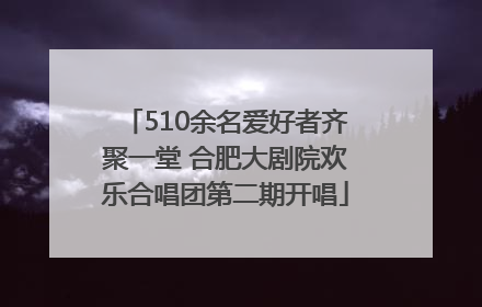 510余名爱好者齐聚一堂 合肥大剧院欢乐合唱团第二期开唱