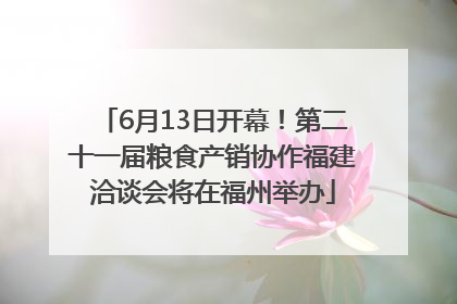 6月13日开幕！第二十一届粮食产销协作福建洽谈会将在福州举办