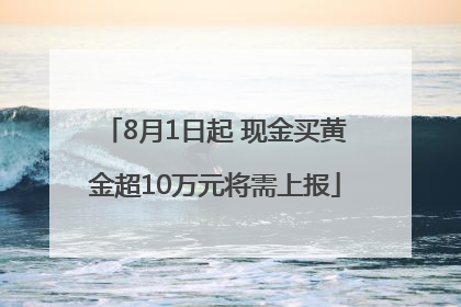 8月1日起 现金买黄金超10万元将需上报