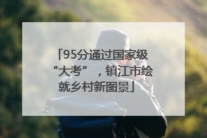 95分通过国家级“大考”，镇江市绘就乡村新图景