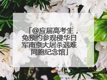 @应届高考生，免预约参观侵华日军南京大屠杀遇难同胞纪念馆