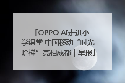 OPPO AI走进小学课堂 中国移动“时光阶梯”亮相成都｜早报