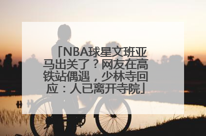 NBA球星文班亚马出关了？网友在高铁站偶遇，少林寺回应：人已离开寺院